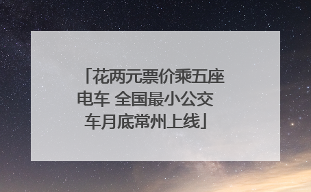 花两元票价乘五座电车 全国最小公交车月底常州上线