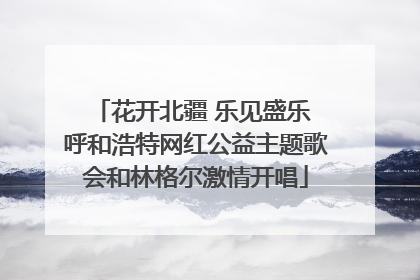 花开北疆 乐见盛乐 呼和浩特网红公益主题歌会和林格尔激情开唱