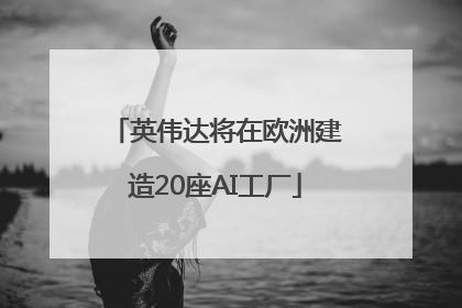 英伟达将在欧洲建造20座AI工厂