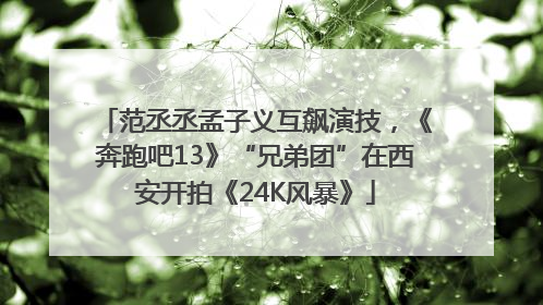 范丞丞孟子义互飙演技，《奔跑吧13》“兄弟团”在西安开拍《24K风暴》