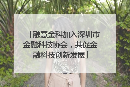 融慧金科加入深圳市金融科技协会，共促金融科技创新发展