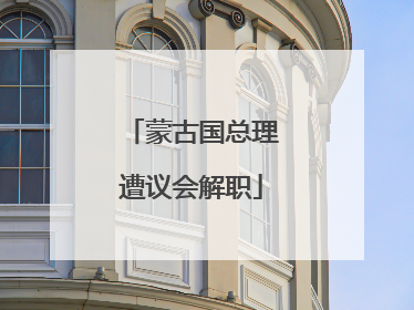 蒙古国总理遭议会解职