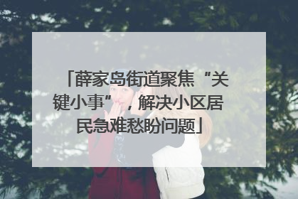 薛家岛街道聚焦“关键小事”，解决小区居民急难愁盼问题