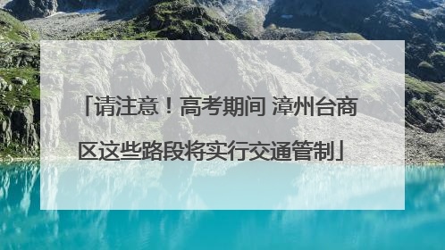 请注意！高考期间 漳州台商区这些路段将实行交通管制