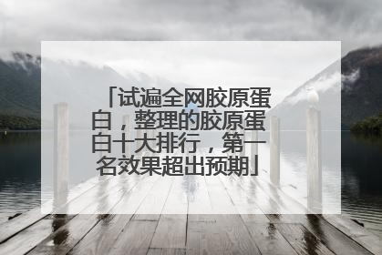 试遍全网胶原蛋白，整理的胶原蛋白十大排行，第一名效果超出预期
