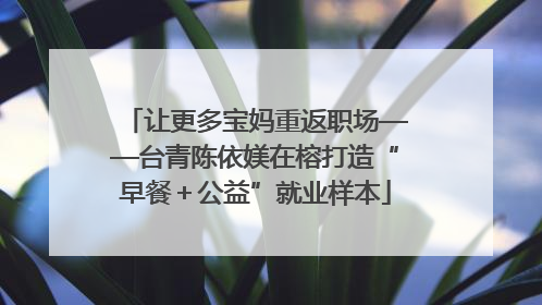 让更多宝妈重返职场——台青陈依媄在榕打造“早餐＋公益”就业样本