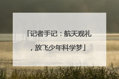 记者手记：航天观礼，放飞少年科学梦