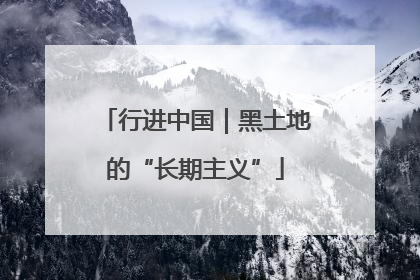 行进中国｜黑土地的“长期主义”
