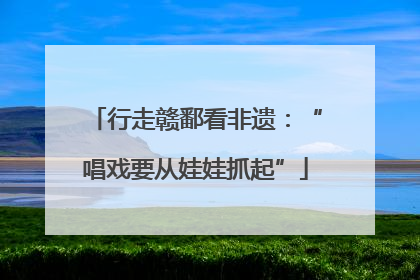 行走赣鄱看非遗：“唱戏要从娃娃抓起”