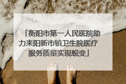 衡阳市第一人民医院助力耒阳新市镇卫生院医疗服务质量实现蜕变