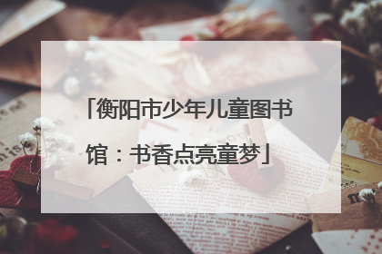 衡阳市少年儿童图书馆：书香点亮童梦