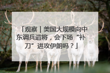 观察｜美国大规模向中东调兵遣将，会下场“补刀”进攻伊朗吗？