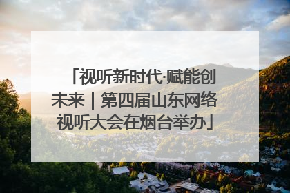 视听新时代·赋能创未来｜第四届山东网络视听大会在烟台举办