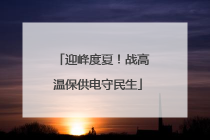 迎峰度夏！战高温保供电守民生