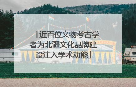 近百位文物考古学者为北疆文化品牌建设注入学术动能