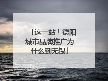 这一站！德阳城市品牌推广为什么到无锡