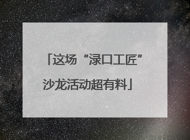 这场“渌口工匠”沙龙活动超有料
