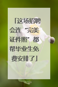 这场招聘会连“完美证件照”都帮毕业生免费安排了