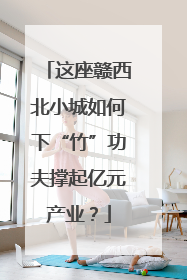 这座赣西北小城如何下“竹”功夫撑起亿元产业？