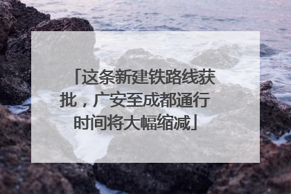 这条新建铁路线获批，广安至成都通行时间将大幅缩减