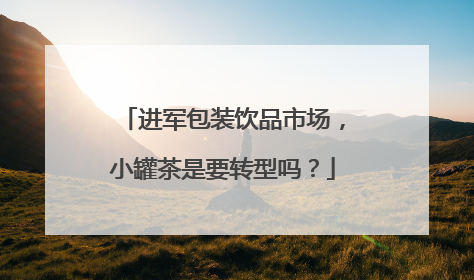进军包装饮品市场，小罐茶是要转型吗？
