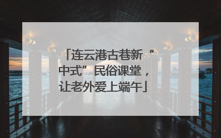 连云港古巷新“中式”民俗课堂，让老外爱上端午