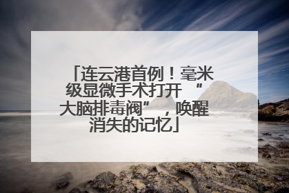 连云港首例！毫米级显微手术打开 “大脑排毒阀”，唤醒消失的记忆