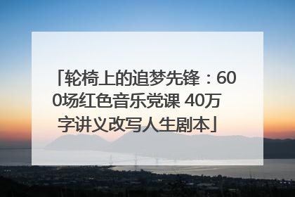 轮椅上的追梦先锋：600场红色音乐党课 40万字讲义改写人生剧本