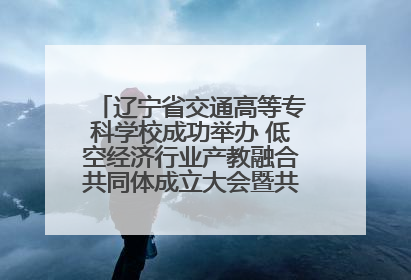 辽宁省交通高等专科学校成功举办 低空经济行业产教融合共同体成立大会暨共建低空经济产教融合新生态论坛