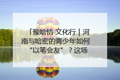 豫哈情 文化行｜河南与哈密的青少年如何 “以笔会友”？这场书画展藏着答案