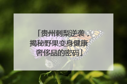 贵州刺梨逆袭，揭秘野果变身健康奢侈品的密码