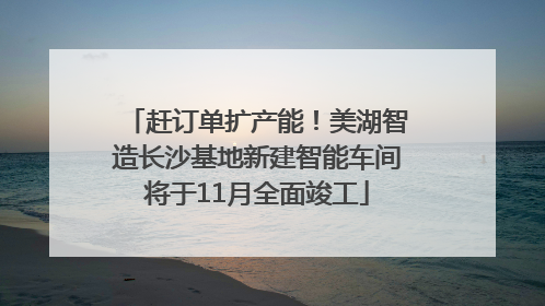 赶订单扩产能！美湖智造长沙基地新建智能车间将于11月全面竣工
