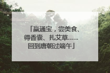 赢通宝，尝美食、得香囊、扎艾草……回到唐朝过端午