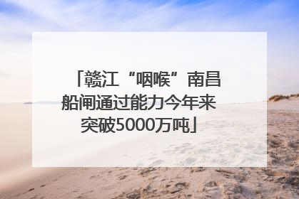 赣江“咽喉”南昌船闸通过能力今年来突破5000万吨