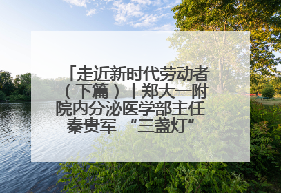 走近新时代劳动者（下篇）丨郑大一附院内分泌医学部主任秦贵军 “三盏灯”下的医者人生