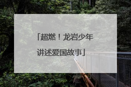 超燃！龙岩少年讲述爱国故事
