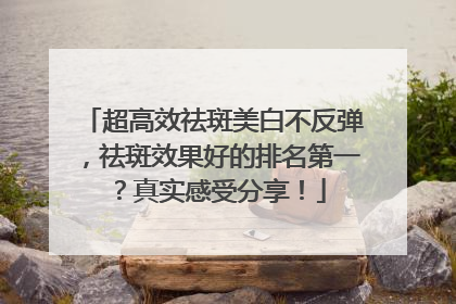 超高效祛斑美白不反弹，祛斑效果好的排名第一？真实感受分享！