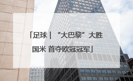 足球｜“大巴黎”大胜国米 首夺欧冠冠军