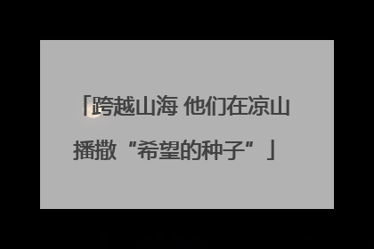 跨越山海 他们在凉山播撒“希望的种子”