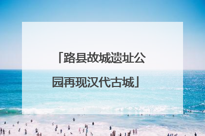 路县故城遗址公园再现汉代古城