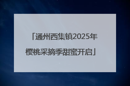 通州西集镇2025年樱桃采摘季甜蜜开启
