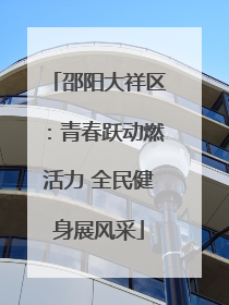 邵阳大祥区：青春跃动燃活力 全民健身展风采
