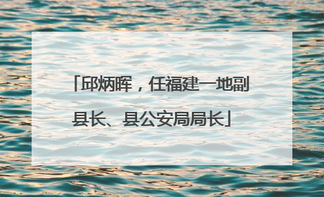 邱炳晖，任福建一地副县长、县公安局局长