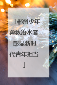 郴州少年勇救落水者 彰显新时代青年担当