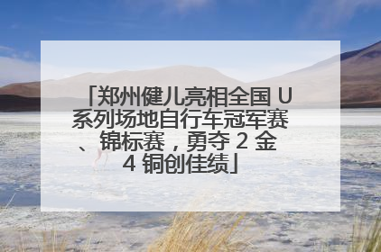 郑州健儿亮相全国 U 系列场地自行车冠军赛、锦标赛，勇夺 2 金 4 铜创佳绩