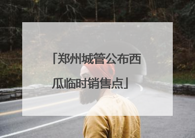 郑州城管公布西瓜临时销售点