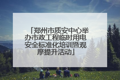 郑州市质安中心举办市政工程临时用电安全标准化培训暨观摩提升活动