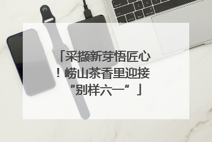 采撷新芽悟匠心！崂山茶香里迎接“别样六一”
