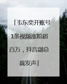 韦东奕开账号1条视频涨粉超百万，抖音副总裁发声