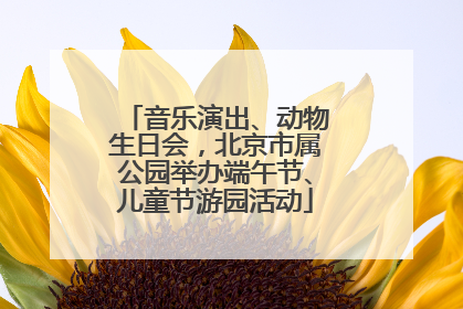 音乐演出、动物生日会，北京市属公园举办端午节、儿童节游园活动